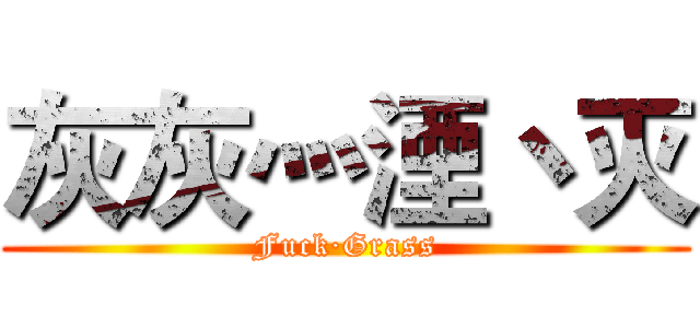 灰灰灬湮丶灭 (Fuck·Grass)