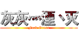 灰灰灬湮丶灭 (Fuck·Grass)