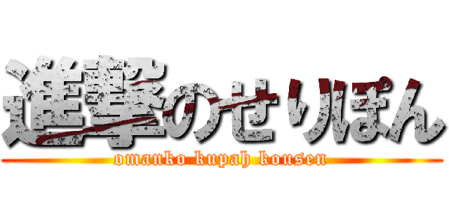 進撃のせりぽん (omanko kupah kousen)