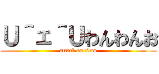 Ｕ＾ェ＾Ｕわんわんお (attack on titan)