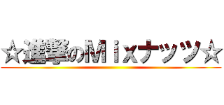 ☆進撃のＭｉｘナッツ☆ ()