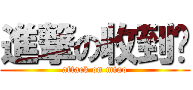 進撃の收到喵 (attack on miao)