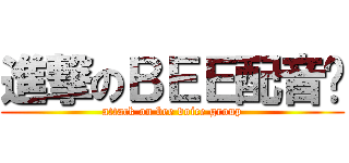 進撃のＢＥＥ配音组 (attack on bee voice group)