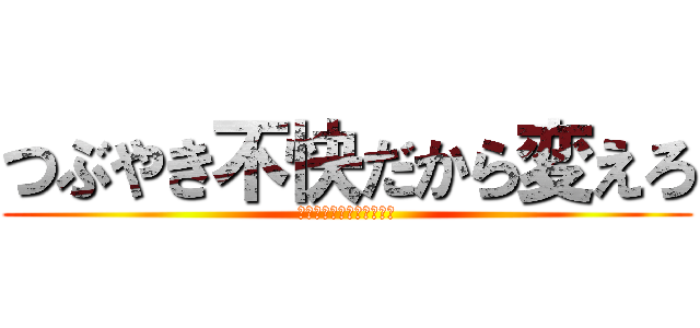 つぶやき不快だから変えろ (つぶやき不快だから変えろ)