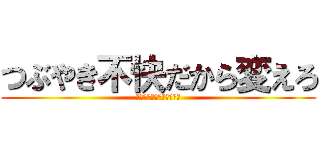 つぶやき不快だから変えろ (つぶやき不快だから変えろ)