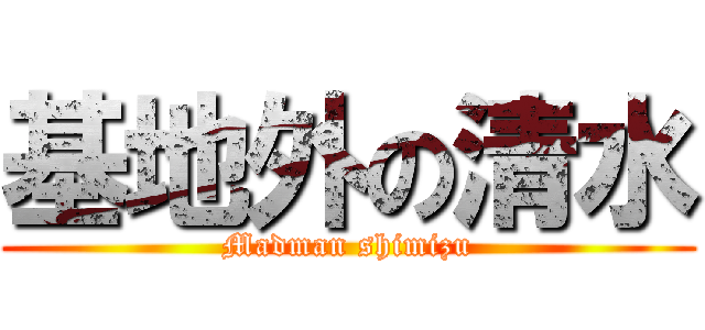 基地外の清水 (Madman shimizu)