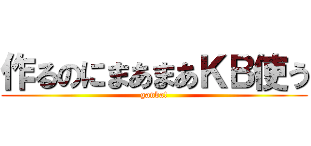 作るのにまあまあＫＢ使う (ganba!)