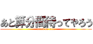 あと算分間待ってやろう (attack on titan)