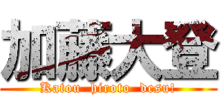 加藤大登 (Katou  hiroto  desu!)