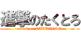 進撃のたくとろ (attack on TAKUTORO)