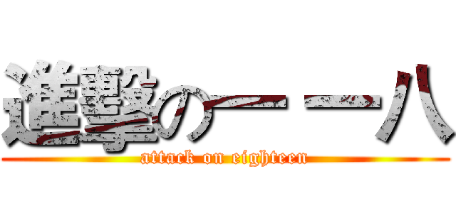 進擊の一 一八 (attack on eighteen)