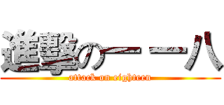 進擊の一 一八 (attack on eighteen)