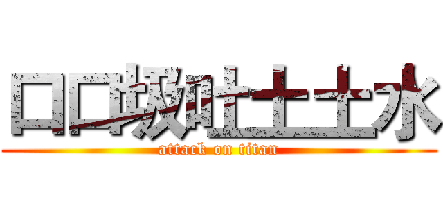 口口圾吐土土水 (attack on titan)