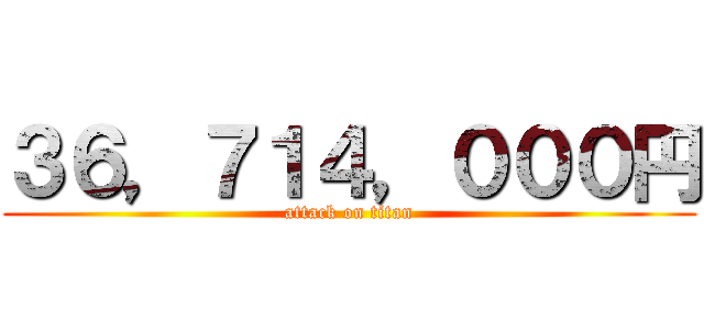 ３６，７１４，０００円 (attack on titan)