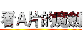 看Ａ片的魔劍 ()
