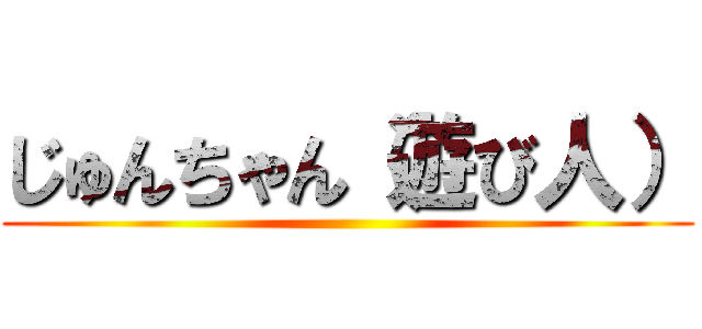 じゅんちゃん（遊び人） ()