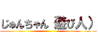 じゅんちゃん（遊び人） ()