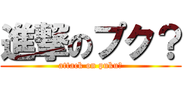 進撃のプク？ (attack on puku?)