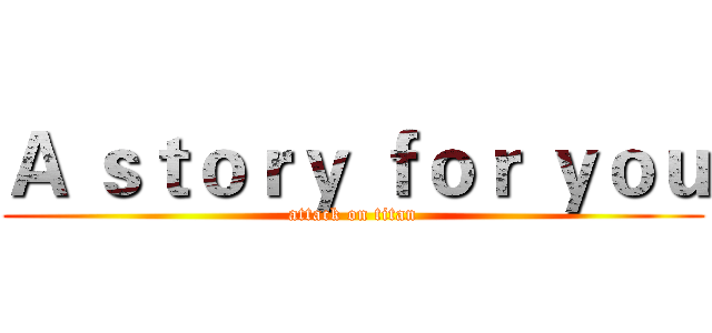 Ａ ｓｔｏｒｙ ｆｏｒ ｙｏｕ (attack on titan)