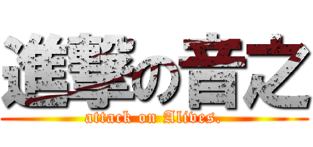 進撃の音之 (attack on Alives.)