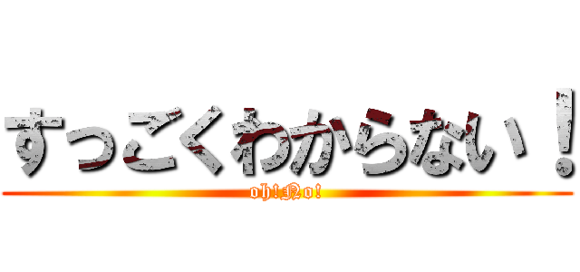 すっごくわからない！ (oh!No!)