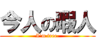 今人の暇人 (I`m free.)