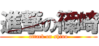 進撃の篠崎 (attack on shino)