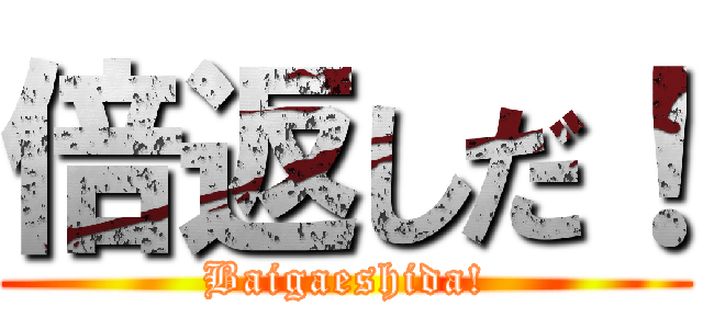 倍返しだ！ (Baigaeshida!)
