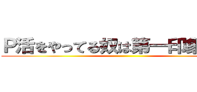 Ｐ活をやってる奴は第一印象が良い ()