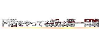 Ｐ活をやってる奴は第一印象が良い ()