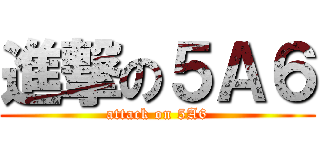 進撃の５Ａ６ (attack on 5A6)