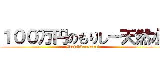 １００万円のもりしー天然水 (Morishitennensui)