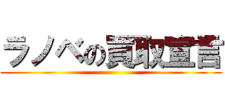 ラノベの買取宣言 ()