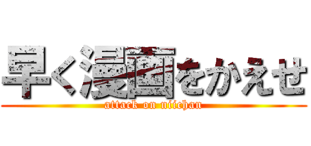 早く漫画をかえせ (attack on niichan)