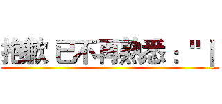 抱歉 已不再熟悉 ："｜  ()