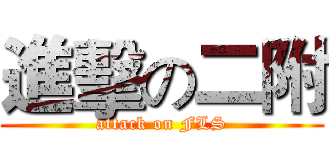 進擊の二附 (attack on FLS)