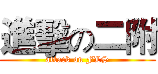 進擊の二附 (attack on FLS)
