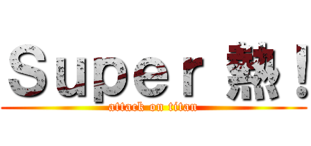 Ｓｕｐｅｒ 熱！ (attack on titan)