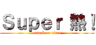Ｓｕｐｅｒ 熱！ (attack on titan)
