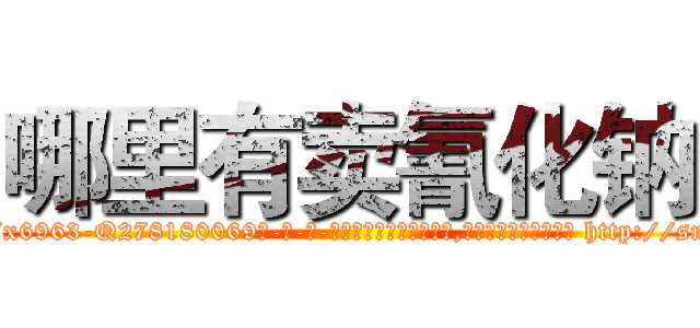 哪里有卖氰化钠 (哪里有卖氰化钠【电-186x2687x6963-Q278180069元-吉-药-业】我们做的是长期生意,靠的是老客户长期支持 http://sngk.net/XRHRxI
)