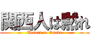 関西人は黙れ (U-turn to Osaka)