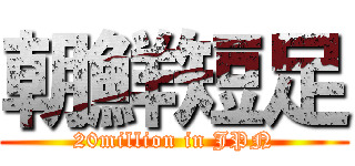 朝鮮短足 (20million in JPN)