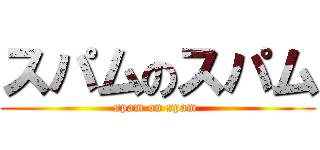 スパムのスパム (spam on spam )