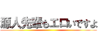源人先輩もエロいですよ ()