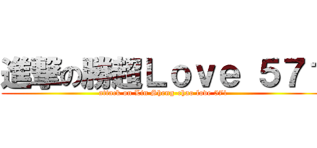 進撃の勝超Ｌｏｖｅ ５７１ (attack on Lin Sheng-chao love 571)