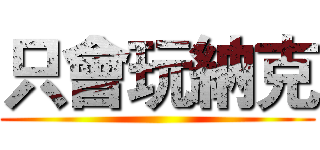只會玩納克 ()