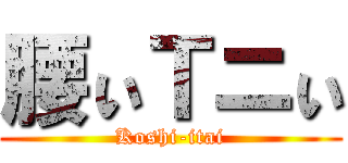 腰ぃＴニぃ (Koshi-itai)