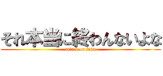 それ本当に終わんないよな (attack on juku)