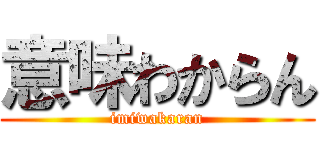 意味わからん (imiwakaran)