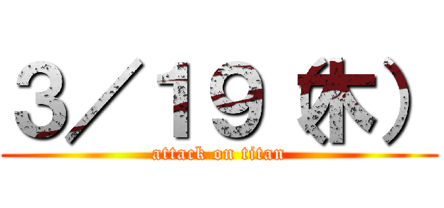 ３／１９（木） (attack on titan)